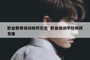 职业教育培训如何引流  职业培训学校如何发展