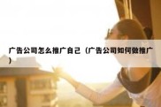 广告公司怎么推广自己（广告公司如何做推广）