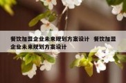 餐饮加盟企业未来规划方案设计  餐饮加盟企业未来规划方案设计
