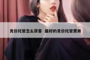 竞价托管怎么获客  最好的竞价托管费用
