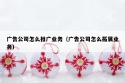 广告公司怎么推广业务（广告公司怎么拓展业务）