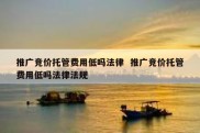 推广竞价托管费用低吗法律  推广竞价托管费用低吗法律法规