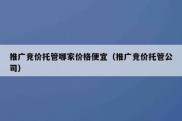 推广竞价托管哪家价格便宜（推广竞价托管公司）