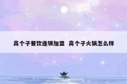 高个子餐饮连锁加盟  高个子火锅怎么样