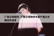 广告公司如何  广告公司如何与客户建立长期合作关系