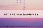 抖音广告合作（抖音广告合作是什么意思）