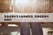 实体店茶叶怎么做同城引流  实体店卖茶叶的技巧