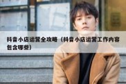 抖音小店运营全攻略（抖音小店运营工作内容包含哪些）