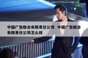 中国广告联合有限责任公司  中国广告联合有限责任公司怎么样