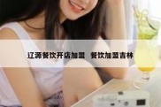 辽源餐饮开店加盟  餐饮加盟吉林