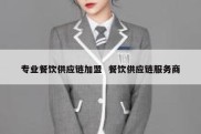 专业餐饮供应链加盟  餐饮供应链服务商