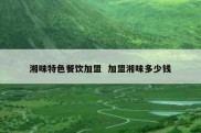 湘味特色餐饮加盟  加盟湘味多少钱