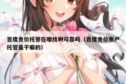 百度竞价托管在哪找啊可靠吗（百度竞价账户托管是干嘛的）