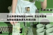 怎么快速增加粉丝10000  怎么快速增加粉丝团最快多久升到16级