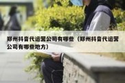 郑州抖音代运营公司有哪些（郑州抖音代运营公司有哪些地方）