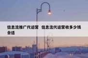 信息流推广代运营  信息流代运营收多少钱合适