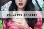 盘锦sem竞价托管  竞价托管那里好