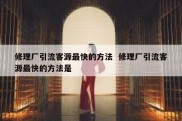 修理厂引流客源最快的方法  修理厂引流客源最快的方法是