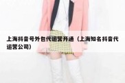 上海抖音号外包代运营开通（上海知名抖音代运营公司）