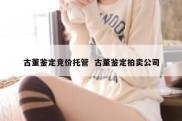 古董鉴定竞价托管  古董鉴定拍卖公司