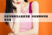 抖音发视频怎么提高流量  抖音视频如何提高流量