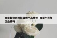 金华餐饮米粉加盟哪个品牌好  金华小吃加盟品牌吗