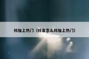 抖加上热门（抖音怎么抖加上热门）