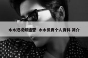 木木短视频运营  木木微商个人资料 简介