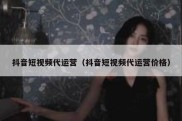 抖音短视频代运营（抖音短视频代运营价格）