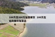 100万至200万加盟餐饮  100万左右的餐饮加盟店