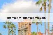 微信广告开户  微信广告开户有风险吗
