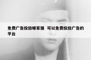 免费广告投放哪家强  可以免费投放广告的平台