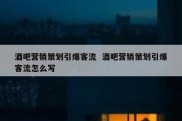 酒吧营销策划引爆客流  酒吧营销策划引爆客流怎么写