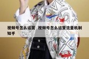 视频号怎么运营  视频号怎么运营流量机制知乎