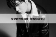 专业短视频运营  短视频运营jd