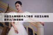 抖音怎么赚钱新手入门带货  抖音怎么赚钱新手入门带货视频