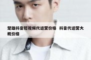楚雄抖音短视频代运营价格  抖音代运营大概价格