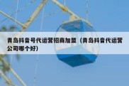 青岛抖音号代运营招商加盟（青岛抖音代运营公司哪个好）