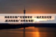 网络竞价推广托管哪家好  一站式竞价托管,解决网络推广的所有难题!