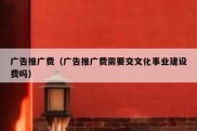 广告推广费（广告推广费需要交文化事业建设费吗）