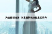 淘宝最新玩法  淘宝最新玩法征集买家秀