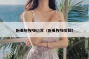 医美短视频运营（医美视频剪辑）
