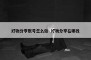 好物分享账号怎么做  好物分享在哪找