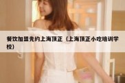 餐饮加盟先约上海顶正（上海顶正小吃培训学校）