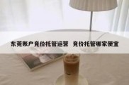 东莞账户竞价托管运营  竞价托管哪家便宜