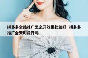 拼多多全站推广怎么开效果比较好  拼多多推广全天时段开吗