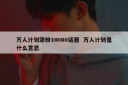 万人计划涨粉10000话题  万人计划是什么意思