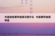 大连创业餐饮加盟注意什么  大连餐饮加盟项目