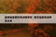 连锁加盟餐饮培训哪家好  餐饮加盟培训师怎么样