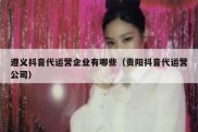 遵义抖音代运营企业有哪些（贵阳抖音代运营公司）